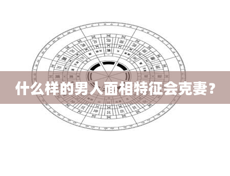 什么样的男人面相特征会克妻？