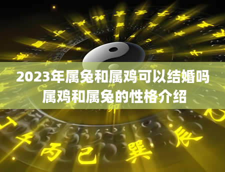 2023年属兔和属鸡可以结婚吗 属鸡和属兔的性格介绍