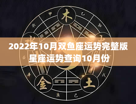 2022年10月双鱼座运势完整版 星座运势查询10月份