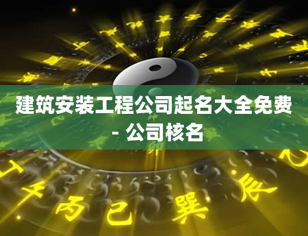 建筑安装工程公司起名大全免费 - 公司核名