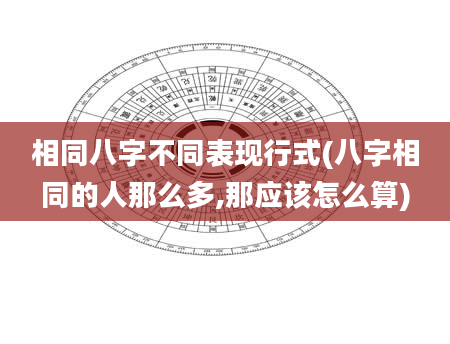 相同八字不同表现行式(八字相同的人那么多,那应该怎么算)