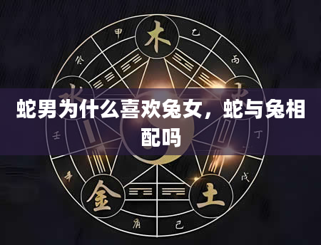 蛇男为什么喜欢兔女，蛇与兔相配吗