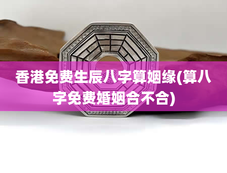 香港免费生辰八字算姻缘(算八字免费婚姻合不合)