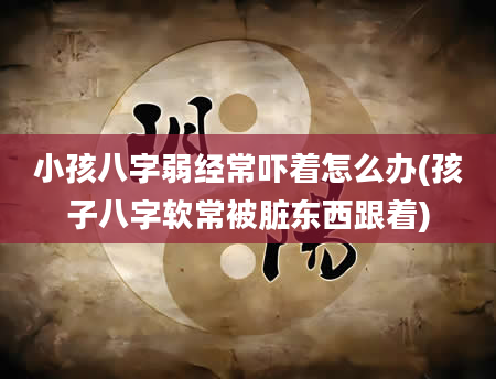 小孩八字弱经常吓着怎么办(孩子八字软常被脏东西跟着)