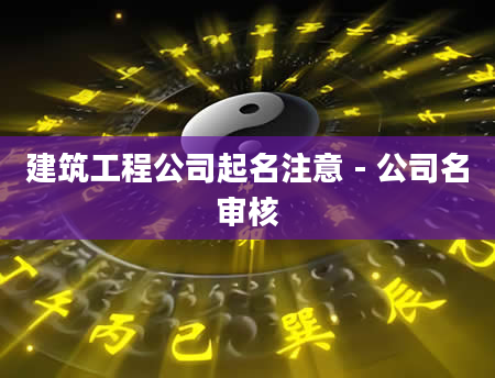 建筑工程公司起名注意 - 公司名审核