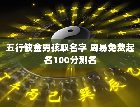 五行缺金男孩取名字 周易免费起名100分测名