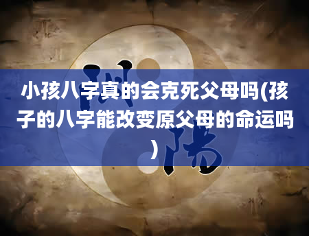 小孩八字真的会克死父母吗(孩子的八字能改变原父母的命运吗)