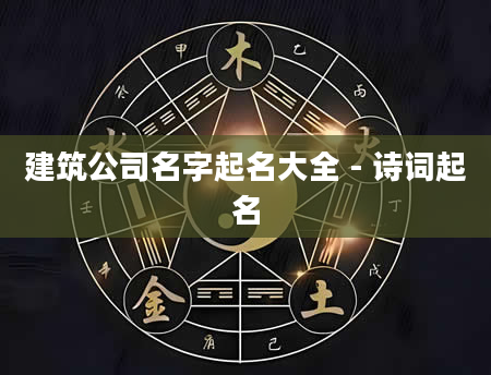 建筑公司名字起名大全 - 诗词起名