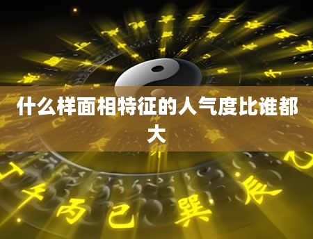 什么样面相特征的人气度比谁都大