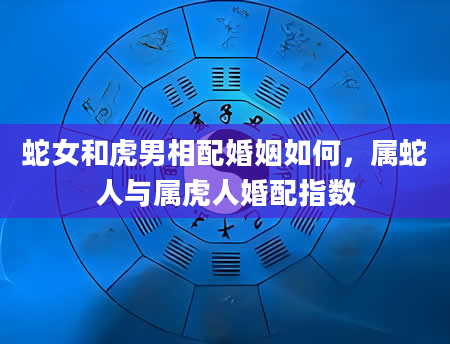 蛇女和虎男相配婚姻如何，属蛇人与属虎人婚配指数