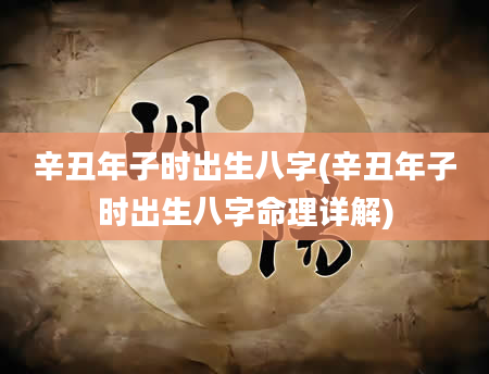 辛丑年子时出生八字(辛丑年子时出生八字命理详解)