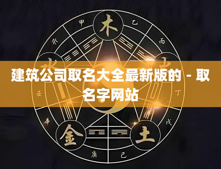 建筑公司取名大全最新版的 - 取名字网站