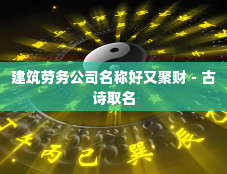 建筑劳务公司名称好又聚财 - 古诗取名
