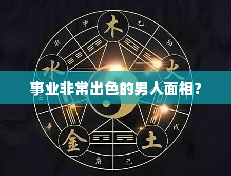 事业非常出色的男人面相？