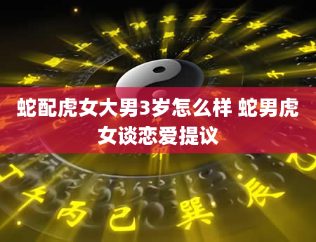 蛇配虎女大男3岁怎么样 蛇男虎女谈恋爱提议