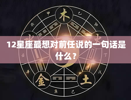 12星座最想对前任说的一句话是什么？