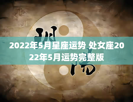 2022年5月星座运势 处女座2022年5月运势完整版