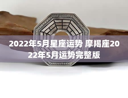 2022年5月星座运势 摩羯座2022年5月运势完整版