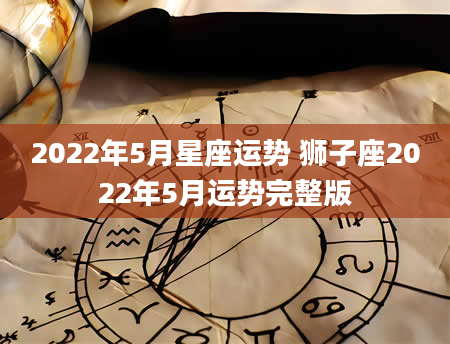 2022年5月星座运势 狮子座2022年5月运势完整版