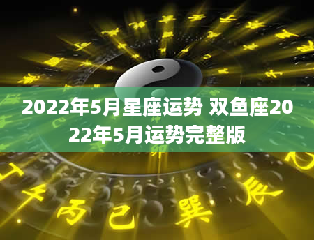 2022年5月星座运势 双鱼座2022年5月运势完整版