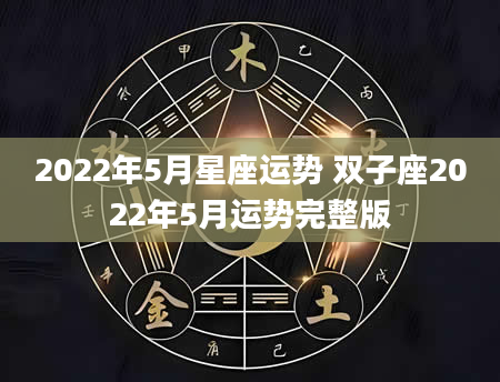 2022年5月星座运势 双子座2022年5月运势完整版