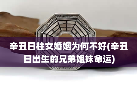 辛丑日柱女婚姻为何不好(辛丑日出生的兄弟姐妹命运)