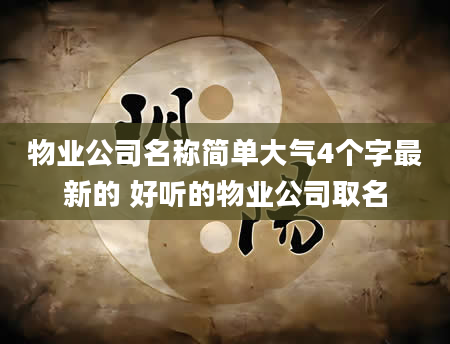 物业公司名称简单大气4个字最新的 好听的物业公司取名