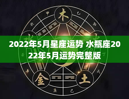 2022年5月星座运势 水瓶座2022年5月运势完整版