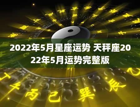 2022年5月星座运势 天秤座2022年5月运势完整版