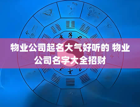 物业公司起名大气好听的 物业公司名字大全招财
