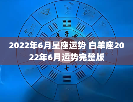 2022年6月星座运势 白羊座2022年6月运势完整版