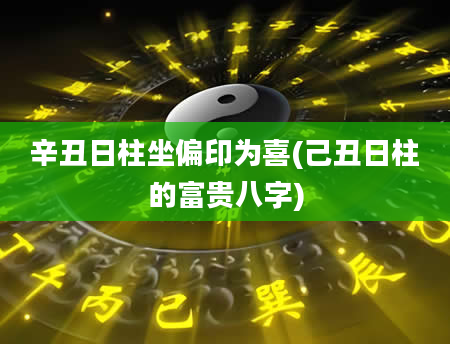 辛丑日柱坐偏印为喜(己丑日柱的富贵八字)