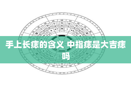 手上长痣的含义 中指痣是大吉痣吗