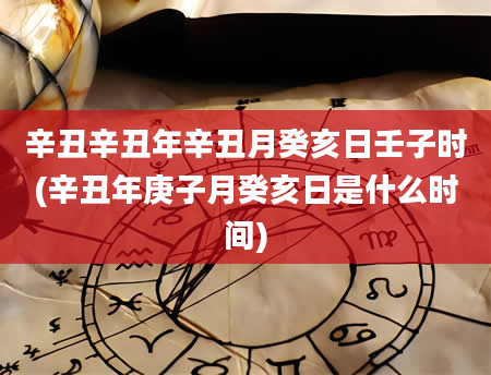 辛丑辛丑年辛丑月癸亥日壬子时(辛丑年庚子月癸亥日是什么时间)