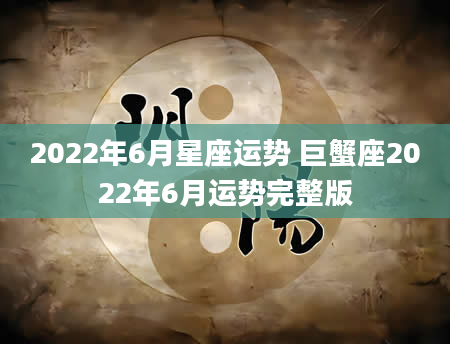 2022年6月星座运势 巨蟹座2022年6月运势完整版