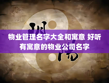 物业管理名字大全和寓意 好听有寓意的物业公司名字