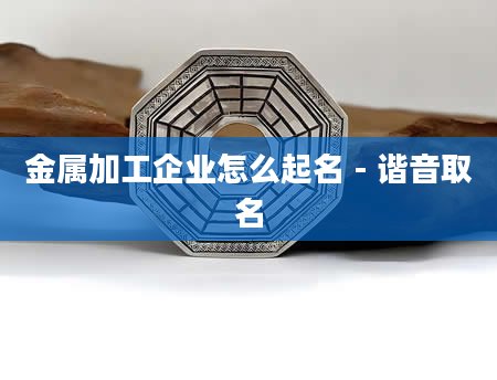 金属加工企业怎么起名 - 谐音取名