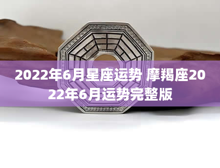 2022年6月星座运势 摩羯座2022年6月运势完整版