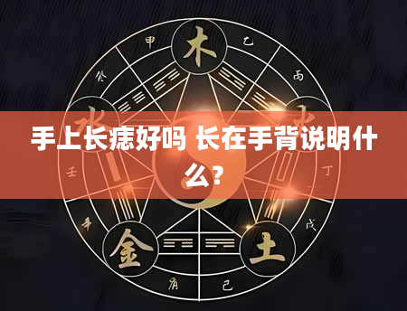 手上长痣好吗 长在手背说明什么？