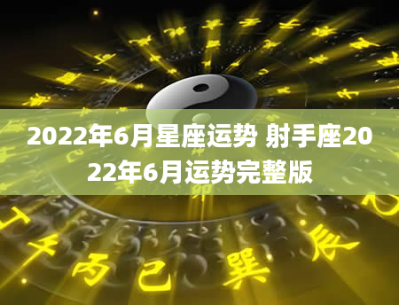 2022年6月星座运势 射手座2022年6月运势完整版
