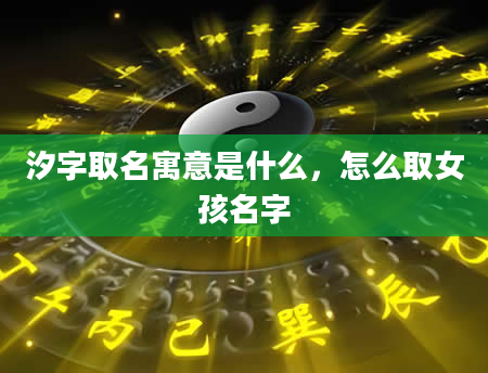 汐字取名寓意是什么，怎么取女孩名字