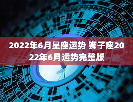 2022年6月星座运势 狮子座2022年6月运势完整版