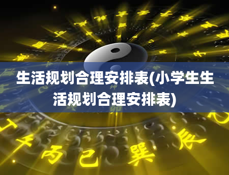 生活规划合理安排表(小学生生活规划合理安排表)