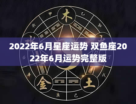 2022年6月星座运势 双鱼座2022年6月运势完整版