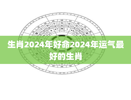 生肖2024年好命2024年运气最好的生肖