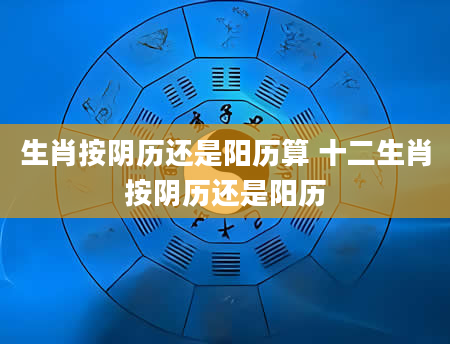 生肖按阴历还是阳历算 十二生肖按阴历还是阳历