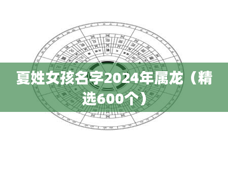 夏姓女孩名字2024年属龙（精选600个）