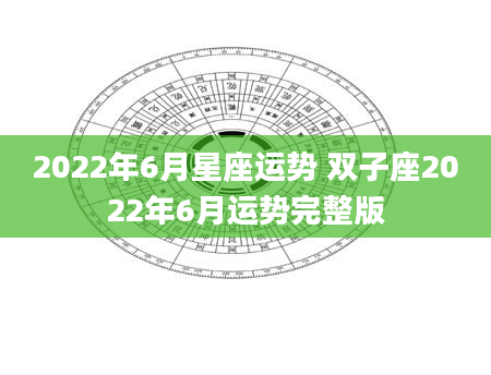 2022年6月星座运势 双子座2022年6月运势完整版