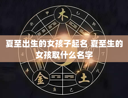 夏至出生的女孩子起名 夏至生的女孩取什么名字