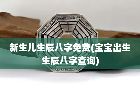 新生儿生辰八字免费(宝宝出生生辰八字查询)